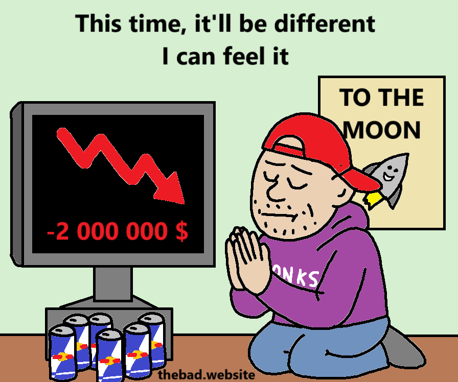 [Trader bro in STONKS hoodie and backwards red cap prays next to a TO THE MOON poster, in front of a screen showing massive financial losses and many cans of redbull]
This time, it'll be different
I can feel it