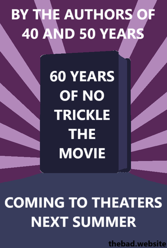 [a silouhette of a book stands in the middle of a cinematic panel]
BY THE AUTHORS OF 40 AND 50 YEARS
60 YEARS OF NO TRICKLE THE MOVIE
COMING TO THEATERS NEXT SUMMER