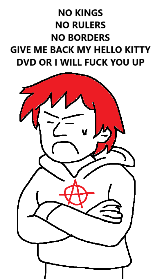 [a pouting person in an anarchist hoode]
NO KINGS
NO RULERS
NO BORDERS
GIVE ME BACK MY HELLO KITTY DVD OR I WILL FUCK YOU UP