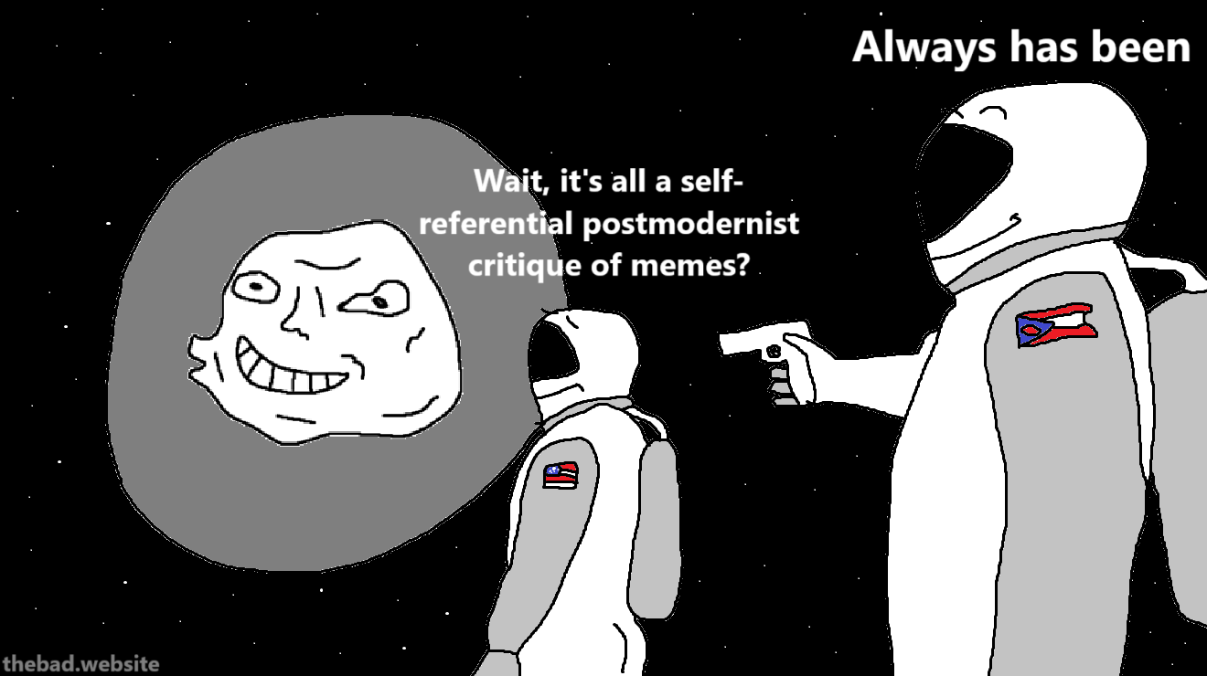 [In space, a character in a space suit takes aim using a gun at another character in a space suit, while the second character is staring at a planet containing a giant poorly drawn trollface]

[second astronaut]
Wait, it's all a self-referential postmodernist critique of memes?

[astronaut holding the gun]
Always has been