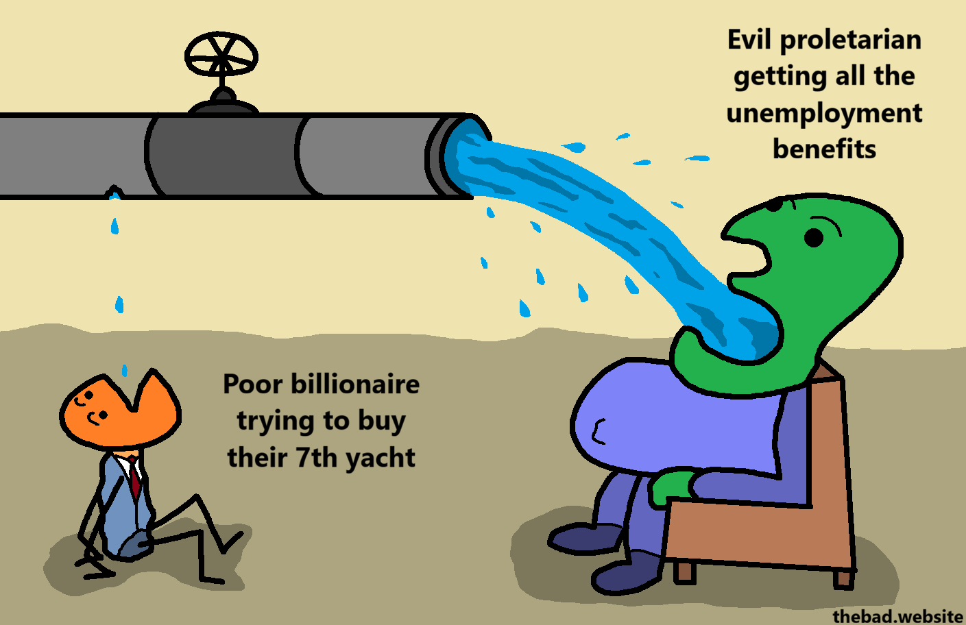 [a water pipe is delivering water directly in the mouth of a huge character sitting on a chair, gorging on the water, below a label]
Evil proletarian getting all the unemployment benefits

[a few little droplets are falling from the water pipe into the mouth of a thin character in a suit, next to the label]
Poor billionaire trying to buy their 7th yacht