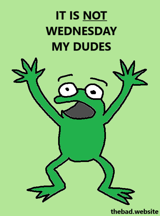 [a terrified frog looks at us]
IT IS NOT WEDNESDAY MY DUDES