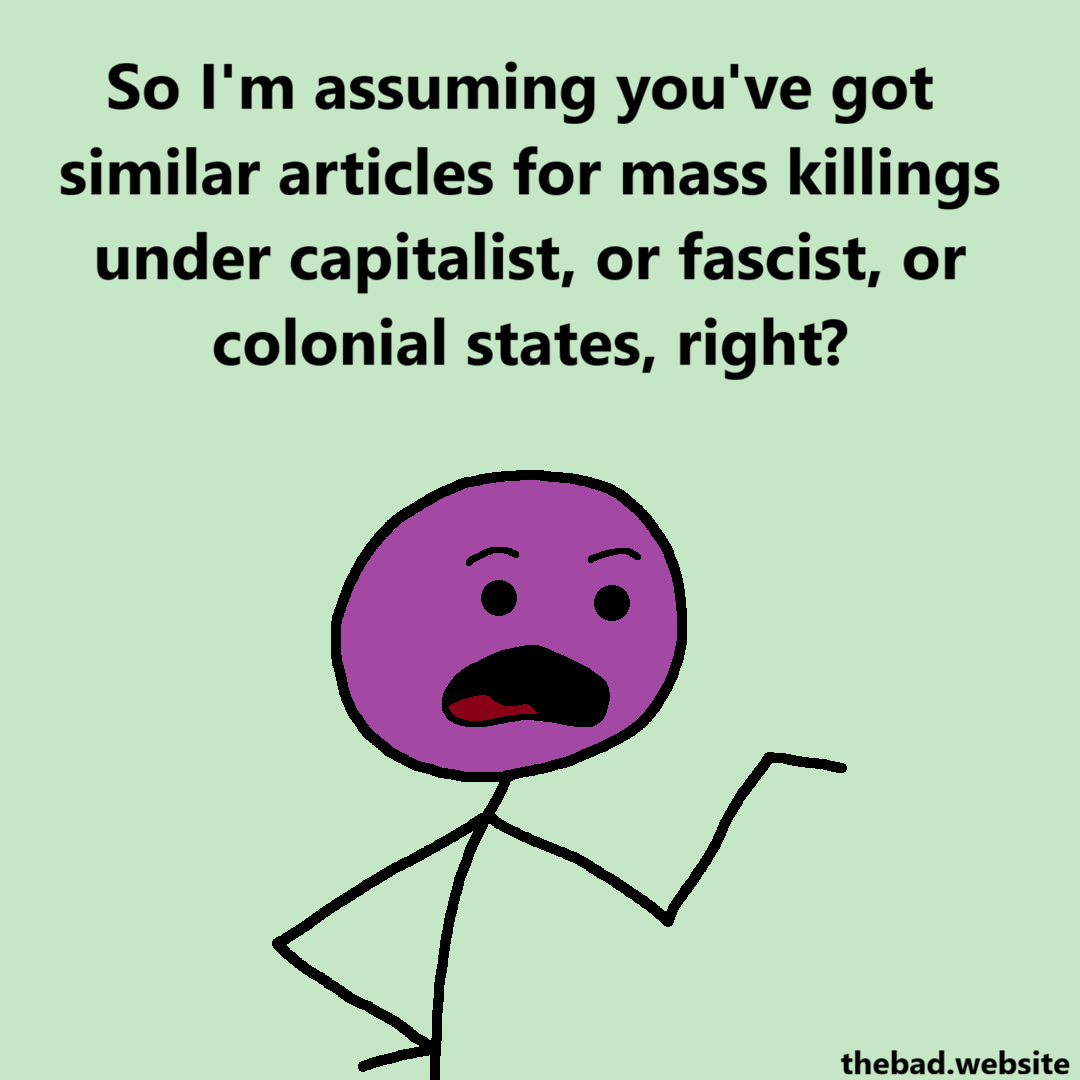 [purple is asking a question]
So I'm assuming you've got similar articles for mass killings under capitalist, or fascist, or colonial states, right?