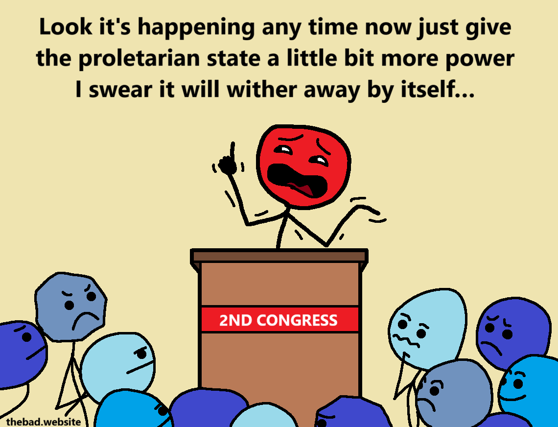 [behind a lectern, the same slightly shady red character is giving a speech to a mostly blue crowd at the 2ND CONGRESS]
Look it's happening any time now just give the proletarian state a little bit more power I swear it will wither away by itself&hellip;