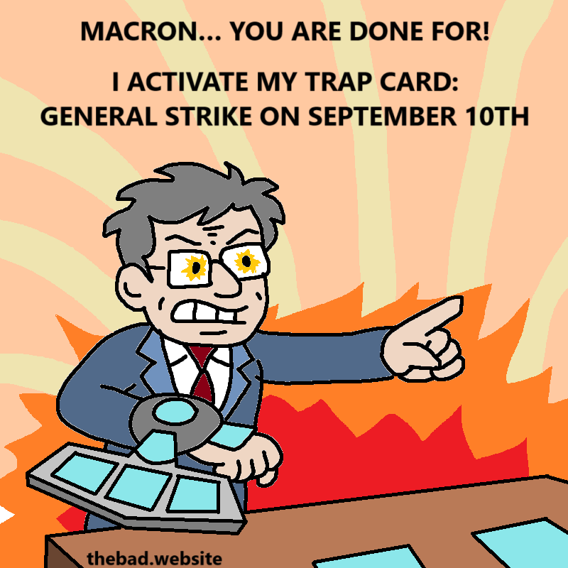 [Jean-Luc-Mélenchon, wearing a Yu-Gi-Oh duel armband, ponits and shouts]
MACRON... YOU ARE DONE FOR!
I ACTIVATE MY TRAP CARD: GENERAL STRIKE ON SEPTEMBER 10TH