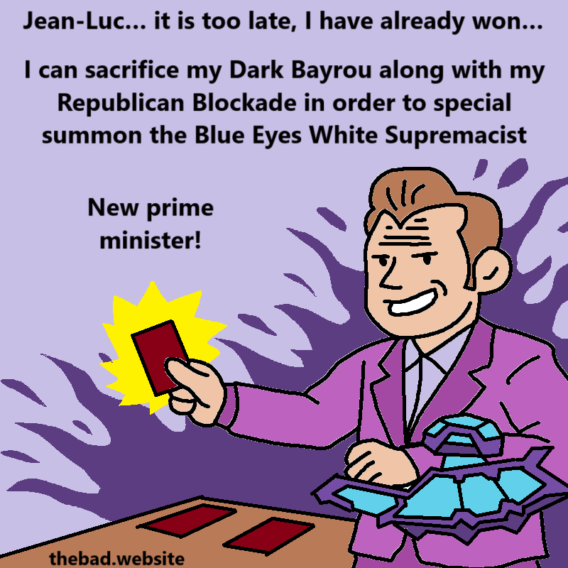 [Macron smirks and summons a card of his own]
Jean-Luc… it is too late, I have already won…
I can sacrifice my Dark Bayrou along with my Republican Blockade in order to special summon the Blue Eyes White Supremacist
New prime minister!
