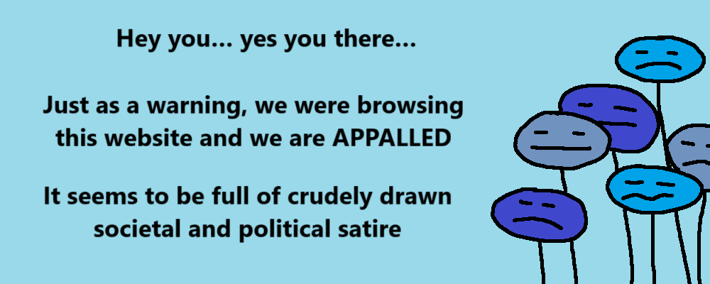 Hey you... yes you there...
Just as a warning, we were browsing this website and we are APPALLED
It seems to be full of crudely drawn societal and political satire